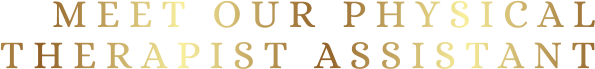 M E E T   O U R   P H Y S I C A LT H E R A P I S T   A S S I S T A N T